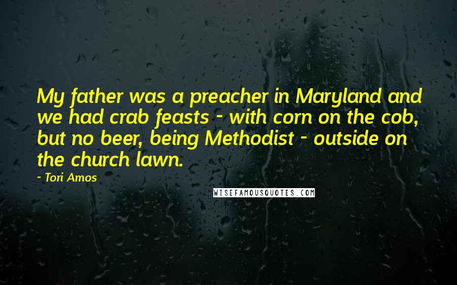 Tori Amos Quotes: My father was a preacher in Maryland and we had crab feasts - with corn on the cob, but no beer, being Methodist - outside on the church lawn.