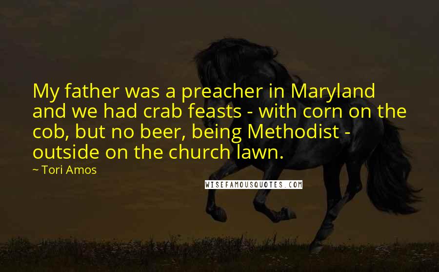 Tori Amos Quotes: My father was a preacher in Maryland and we had crab feasts - with corn on the cob, but no beer, being Methodist - outside on the church lawn.