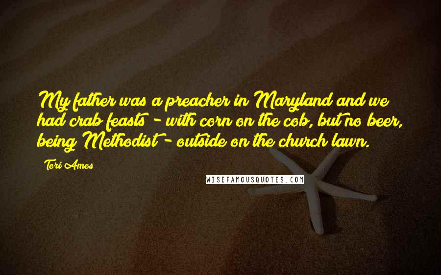 Tori Amos Quotes: My father was a preacher in Maryland and we had crab feasts - with corn on the cob, but no beer, being Methodist - outside on the church lawn.