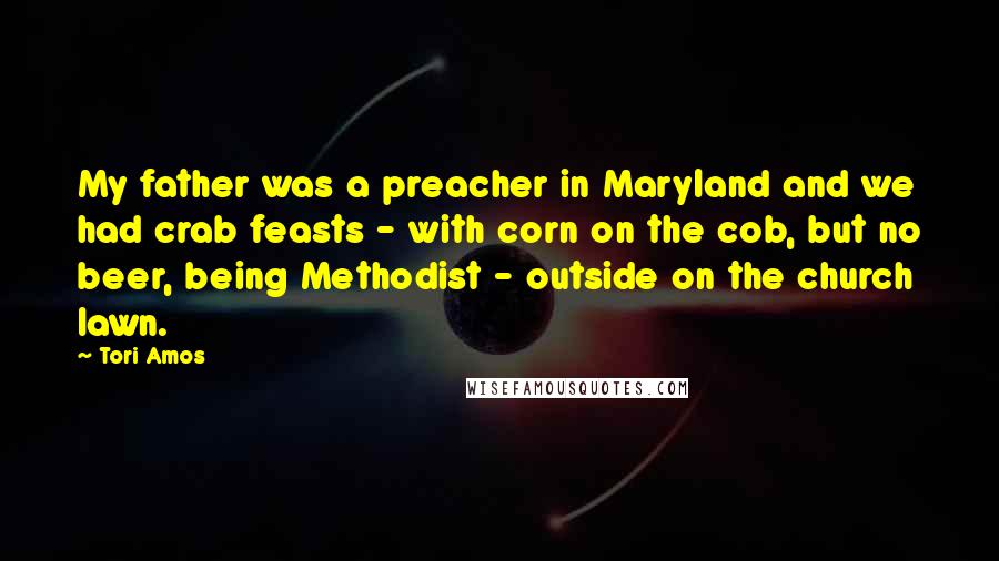 Tori Amos Quotes: My father was a preacher in Maryland and we had crab feasts - with corn on the cob, but no beer, being Methodist - outside on the church lawn.