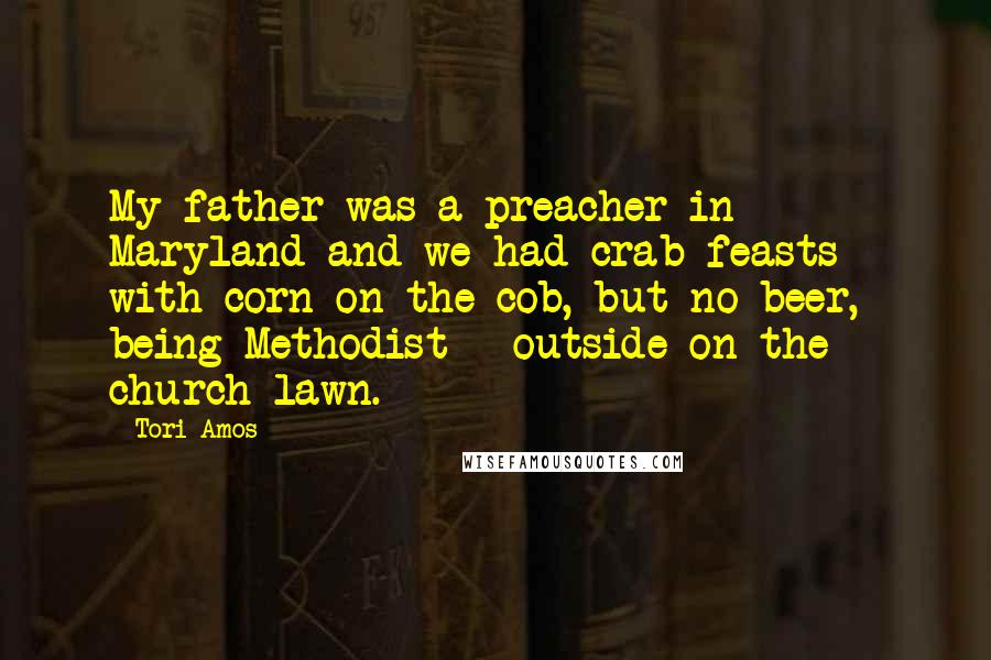 Tori Amos Quotes: My father was a preacher in Maryland and we had crab feasts - with corn on the cob, but no beer, being Methodist - outside on the church lawn.