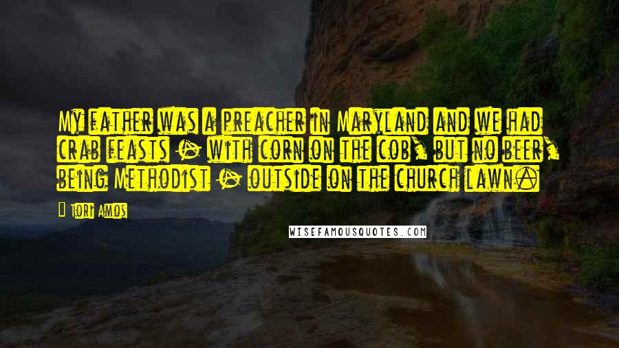 Tori Amos Quotes: My father was a preacher in Maryland and we had crab feasts - with corn on the cob, but no beer, being Methodist - outside on the church lawn.
