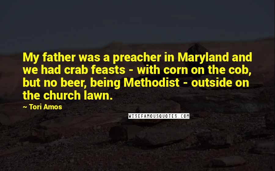 Tori Amos Quotes: My father was a preacher in Maryland and we had crab feasts - with corn on the cob, but no beer, being Methodist - outside on the church lawn.