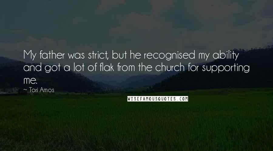 Tori Amos Quotes: My father was strict, but he recognised my ability and got a lot of flak from the church for supporting me.