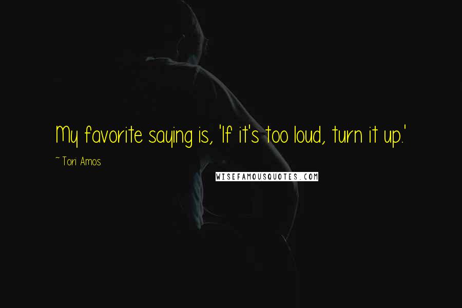 Tori Amos Quotes: My favorite saying is, 'If it's too loud, turn it up.'