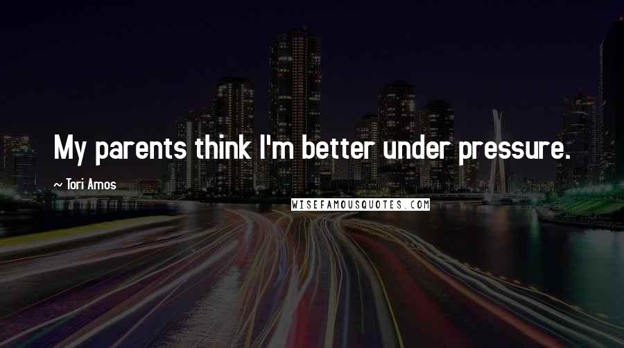 Tori Amos Quotes: My parents think I'm better under pressure.