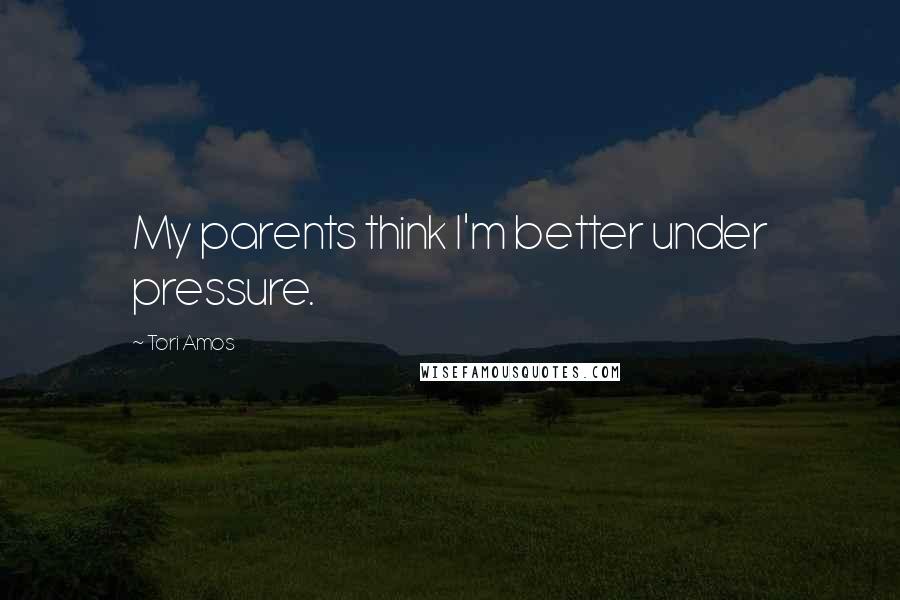 Tori Amos Quotes: My parents think I'm better under pressure.