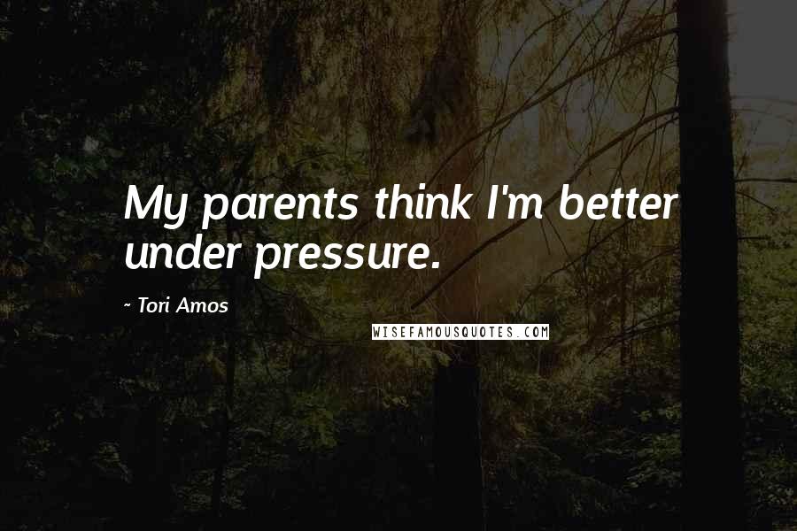 Tori Amos Quotes: My parents think I'm better under pressure.