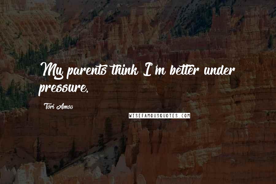 Tori Amos Quotes: My parents think I'm better under pressure.