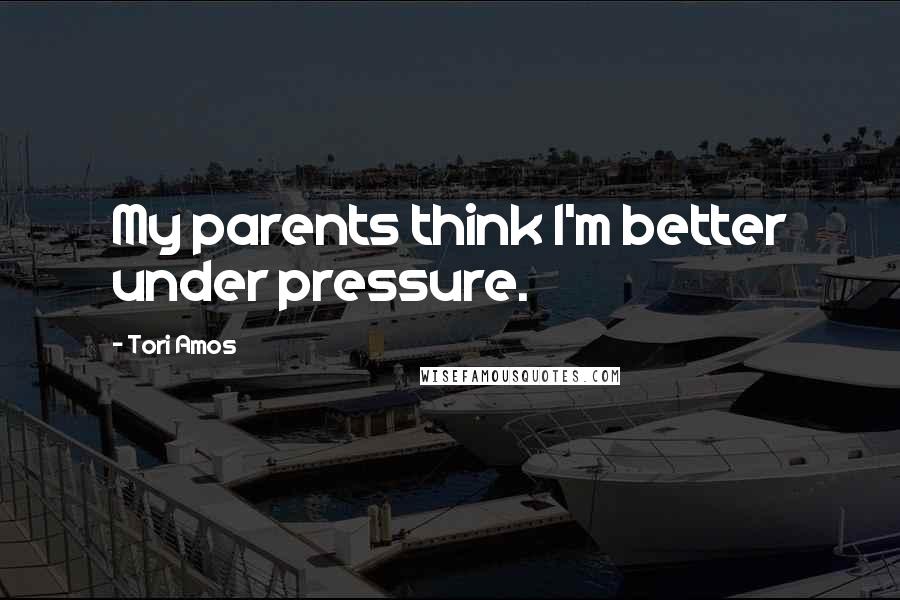 Tori Amos Quotes: My parents think I'm better under pressure.