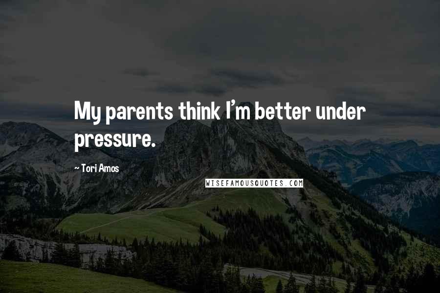 Tori Amos Quotes: My parents think I'm better under pressure.