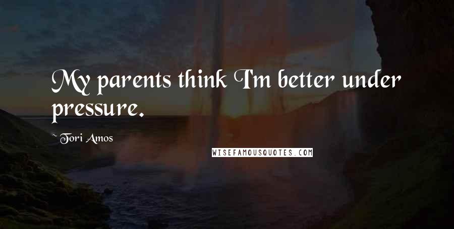 Tori Amos Quotes: My parents think I'm better under pressure.