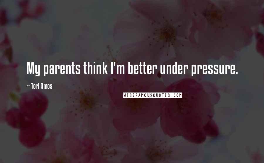 Tori Amos Quotes: My parents think I'm better under pressure.