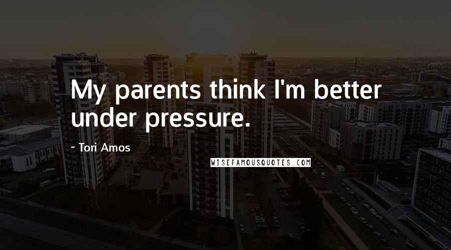 Tori Amos Quotes: My parents think I'm better under pressure.