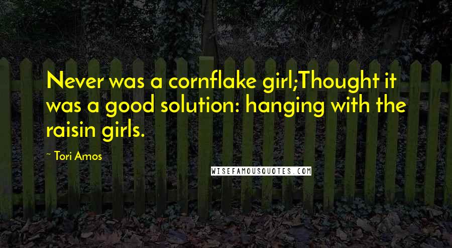 Tori Amos Quotes: Never was a cornflake girl;Thought it was a good solution: hanging with the raisin girls.
