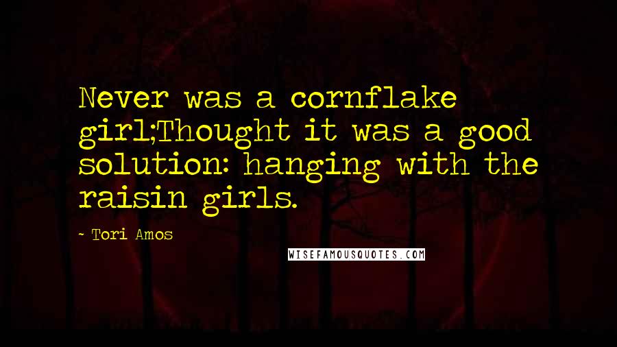 Tori Amos Quotes: Never was a cornflake girl;Thought it was a good solution: hanging with the raisin girls.
