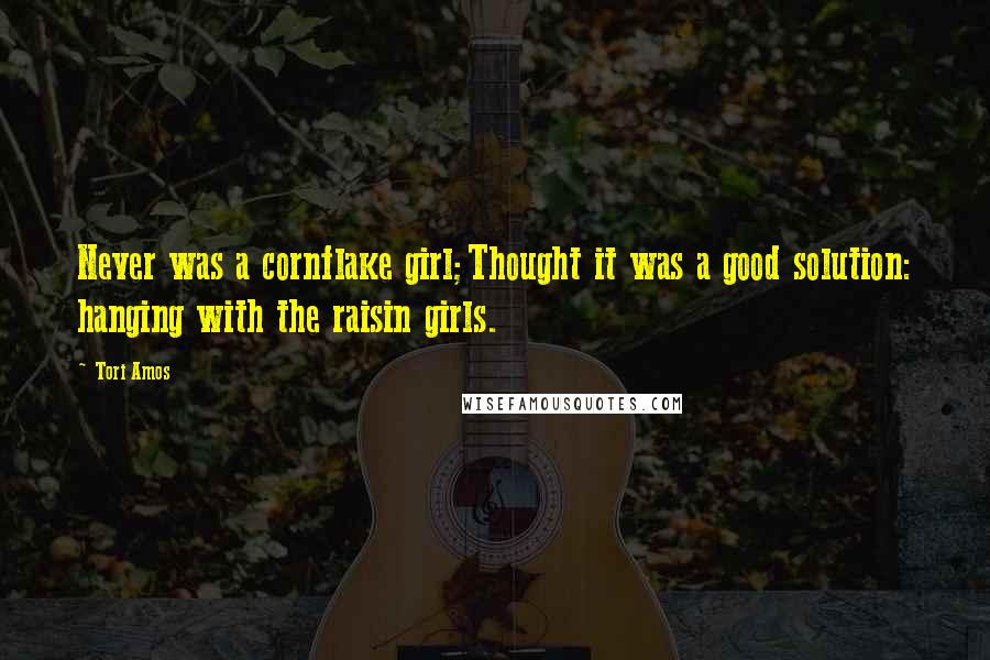 Tori Amos Quotes: Never was a cornflake girl;Thought it was a good solution: hanging with the raisin girls.