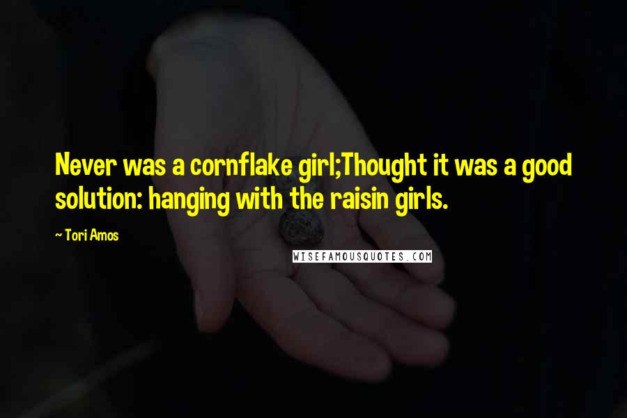Tori Amos Quotes: Never was a cornflake girl;Thought it was a good solution: hanging with the raisin girls.