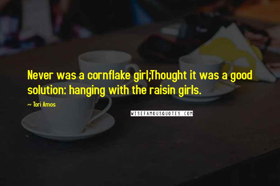 Tori Amos Quotes: Never was a cornflake girl;Thought it was a good solution: hanging with the raisin girls.
