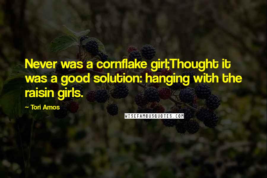 Tori Amos Quotes: Never was a cornflake girl;Thought it was a good solution: hanging with the raisin girls.