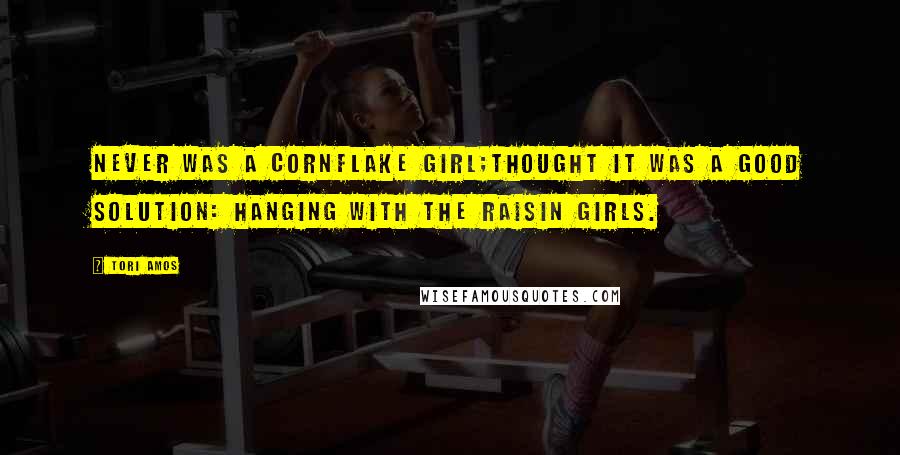Tori Amos Quotes: Never was a cornflake girl;Thought it was a good solution: hanging with the raisin girls.