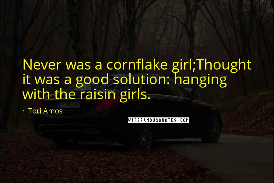 Tori Amos Quotes: Never was a cornflake girl;Thought it was a good solution: hanging with the raisin girls.