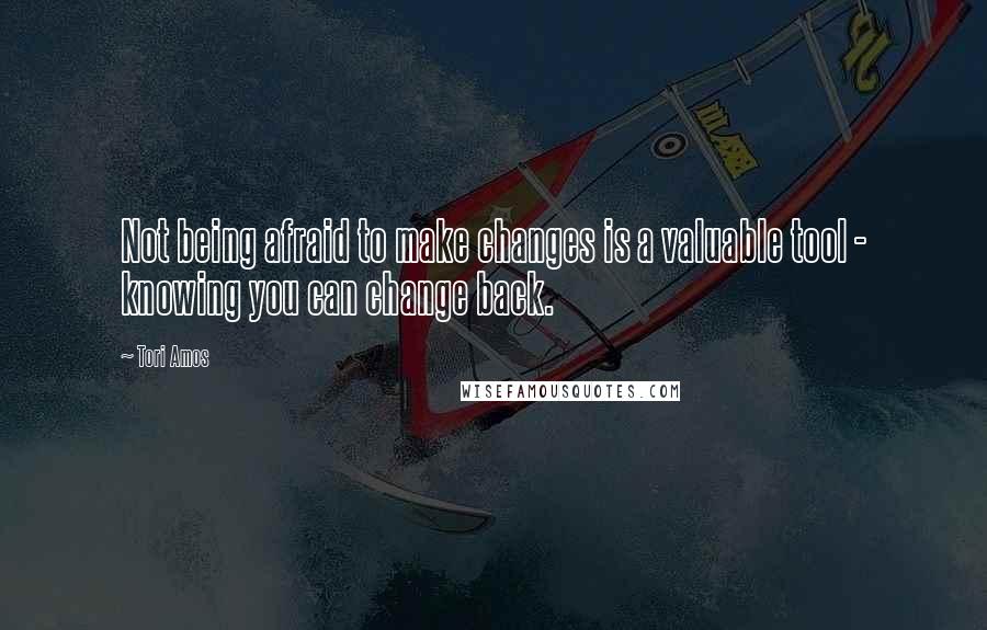 Tori Amos Quotes: Not being afraid to make changes is a valuable tool - knowing you can change back.