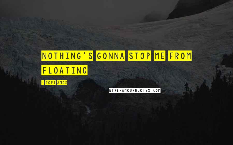 Tori Amos Quotes: Nothing's gonna stop me from floating