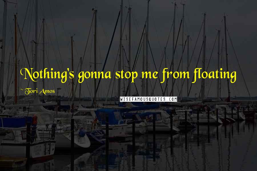 Tori Amos Quotes: Nothing's gonna stop me from floating