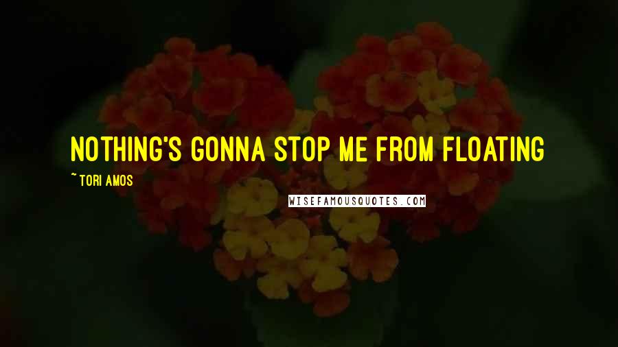 Tori Amos Quotes: Nothing's gonna stop me from floating