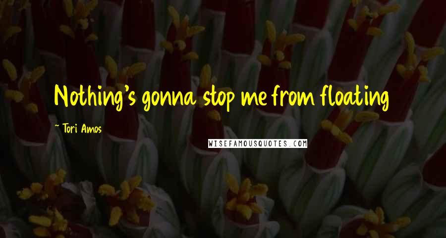 Tori Amos Quotes: Nothing's gonna stop me from floating