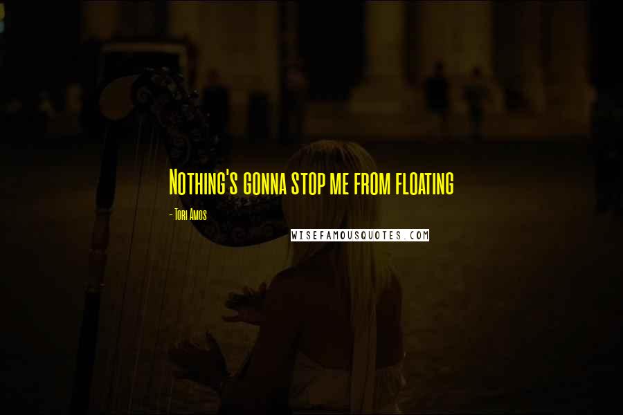 Tori Amos Quotes: Nothing's gonna stop me from floating