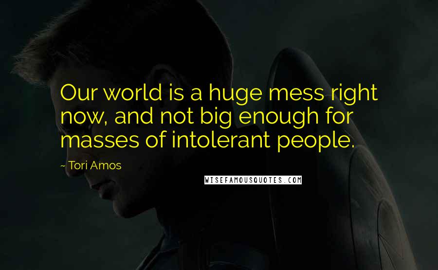 Tori Amos Quotes: Our world is a huge mess right now, and not big enough for masses of intolerant people.