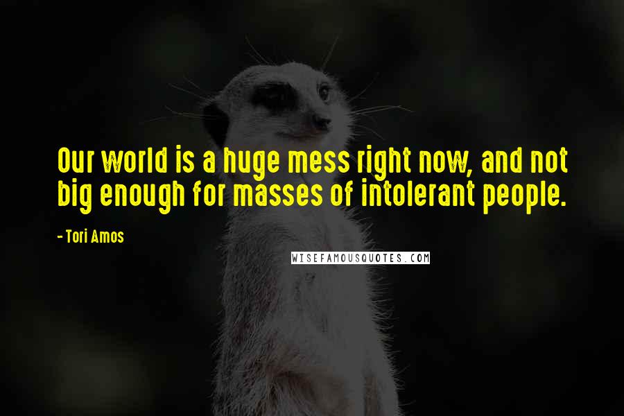 Tori Amos Quotes: Our world is a huge mess right now, and not big enough for masses of intolerant people.