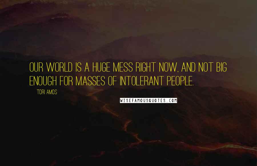Tori Amos Quotes: Our world is a huge mess right now, and not big enough for masses of intolerant people.