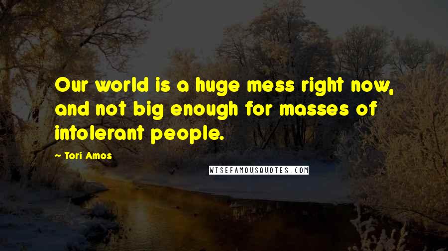 Tori Amos Quotes: Our world is a huge mess right now, and not big enough for masses of intolerant people.