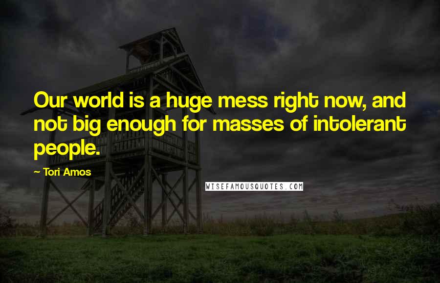 Tori Amos Quotes: Our world is a huge mess right now, and not big enough for masses of intolerant people.