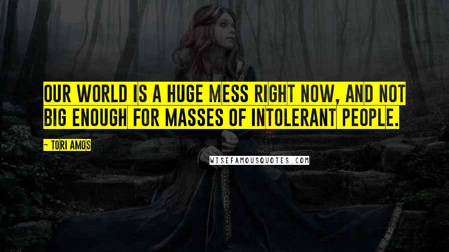 Tori Amos Quotes: Our world is a huge mess right now, and not big enough for masses of intolerant people.