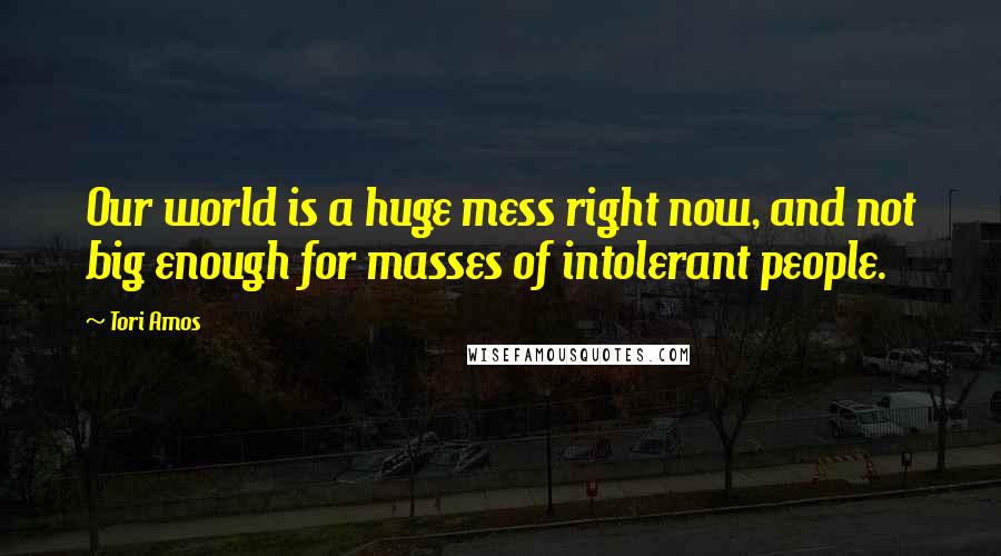 Tori Amos Quotes: Our world is a huge mess right now, and not big enough for masses of intolerant people.