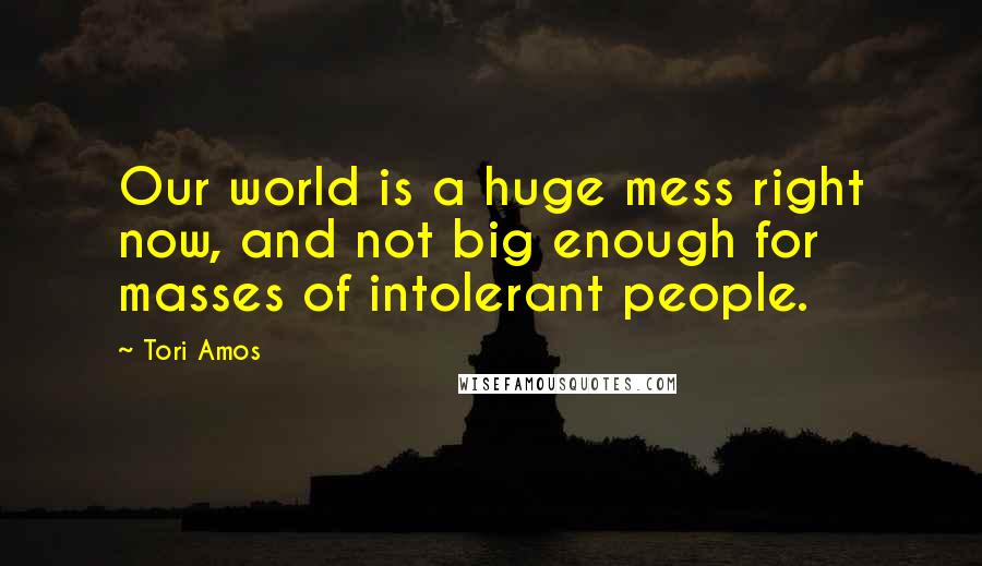 Tori Amos Quotes: Our world is a huge mess right now, and not big enough for masses of intolerant people.