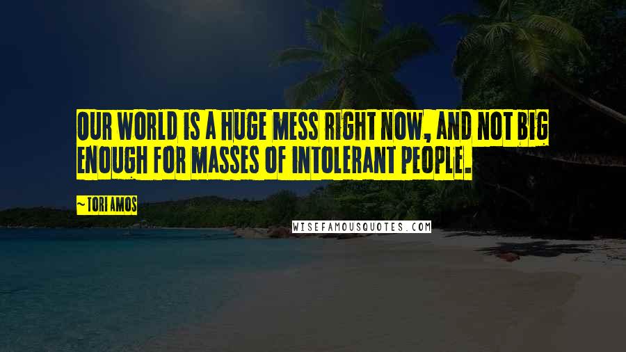 Tori Amos Quotes: Our world is a huge mess right now, and not big enough for masses of intolerant people.