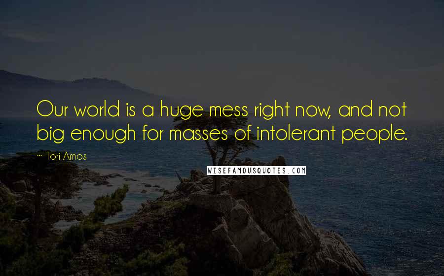 Tori Amos Quotes: Our world is a huge mess right now, and not big enough for masses of intolerant people.