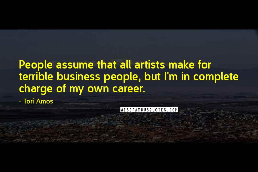 Tori Amos Quotes: People assume that all artists make for terrible business people, but I'm in complete charge of my own career.