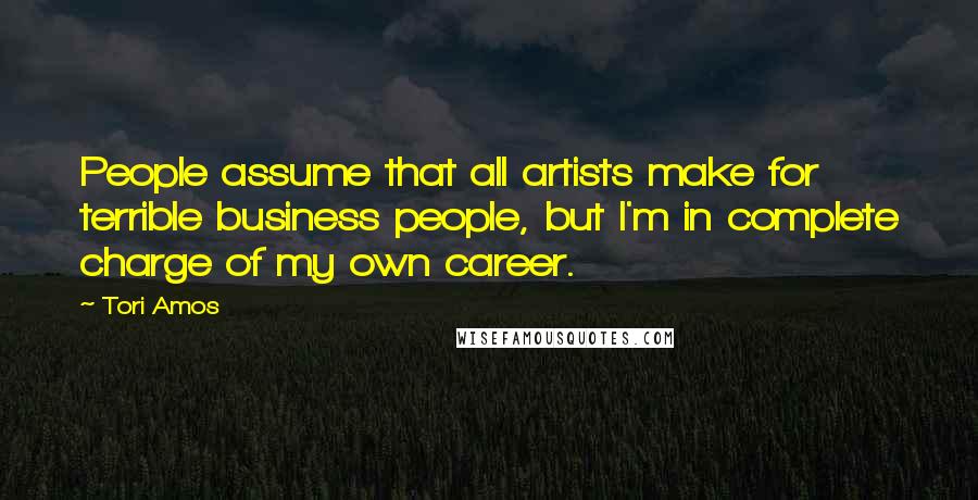 Tori Amos Quotes: People assume that all artists make for terrible business people, but I'm in complete charge of my own career.