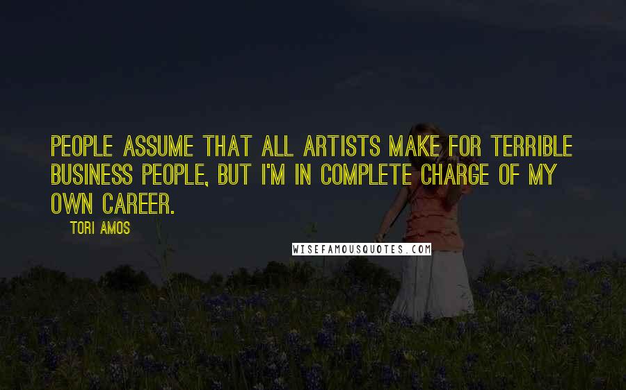 Tori Amos Quotes: People assume that all artists make for terrible business people, but I'm in complete charge of my own career.