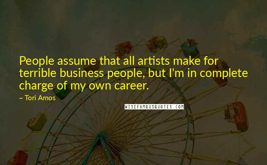 Tori Amos Quotes: People assume that all artists make for terrible business people, but I'm in complete charge of my own career.
