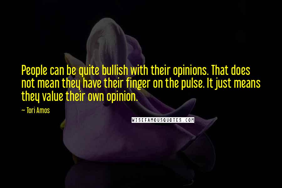 Tori Amos Quotes: People can be quite bullish with their opinions. That does not mean they have their finger on the pulse. It just means they value their own opinion.