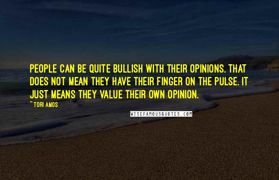 Tori Amos Quotes: People can be quite bullish with their opinions. That does not mean they have their finger on the pulse. It just means they value their own opinion.
