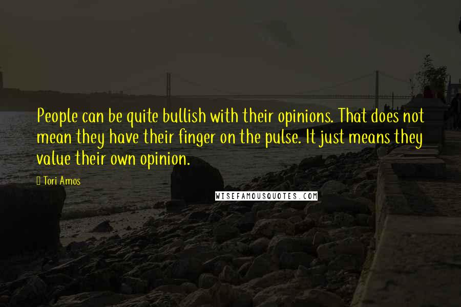 Tori Amos Quotes: People can be quite bullish with their opinions. That does not mean they have their finger on the pulse. It just means they value their own opinion.