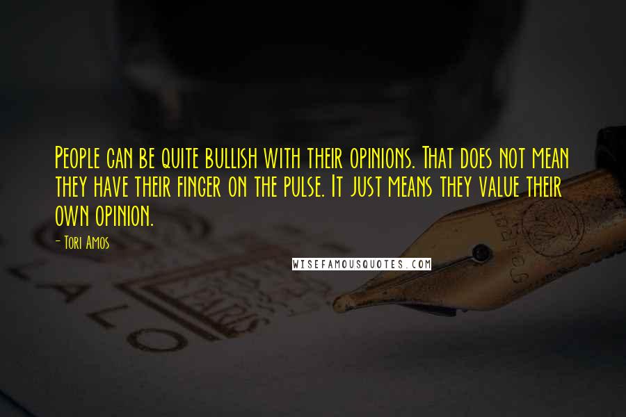 Tori Amos Quotes: People can be quite bullish with their opinions. That does not mean they have their finger on the pulse. It just means they value their own opinion.